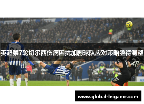 英超第7轮切尔西伤病困扰加剧球队应对策略亟待调整