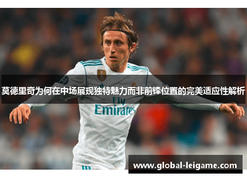 莫德里奇为何在中场展现独特魅力而非前锋位置的完美适应性解析