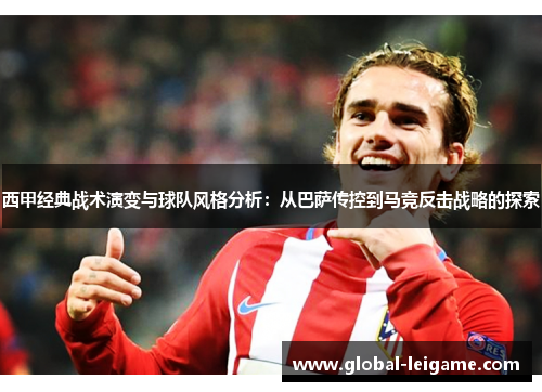 西甲经典战术演变与球队风格分析：从巴萨传控到马竞反击战略的探索