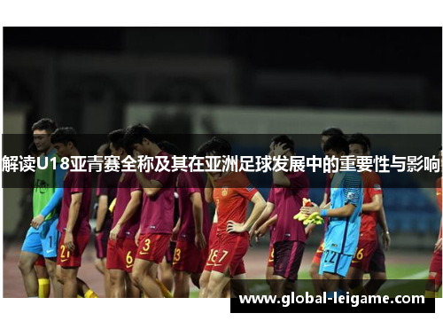 解读U18亚青赛全称及其在亚洲足球发展中的重要性与影响