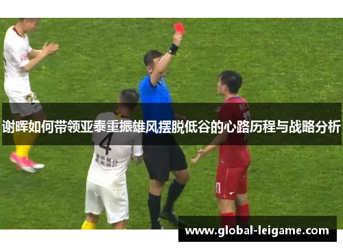 谢晖如何带领亚泰重振雄风摆脱低谷的心路历程与战略分析