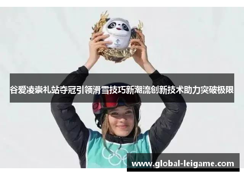 谷爱凌崇礼站夺冠引领滑雪技巧新潮流创新技术助力突破极限