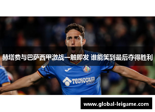 赫塔费与巴萨西甲激战一触即发 谁能笑到最后夺得胜利