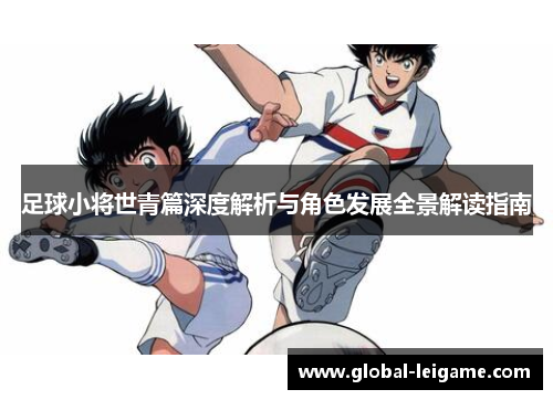 足球小将世青篇深度解析与角色发展全景解读指南