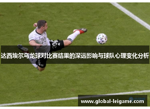 达西埃尔乌龙球对比赛结果的深远影响与球队心理变化分析