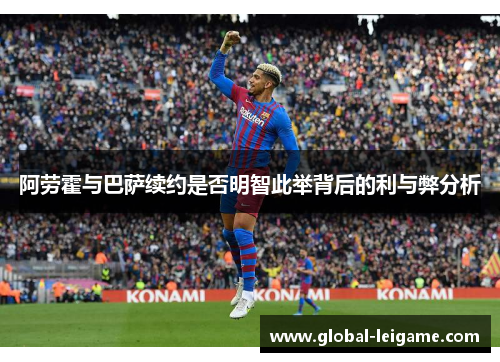 阿劳霍与巴萨续约是否明智此举背后的利与弊分析