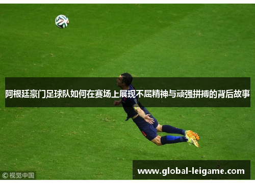 阿根廷豪门足球队如何在赛场上展现不屈精神与顽强拼搏的背后故事