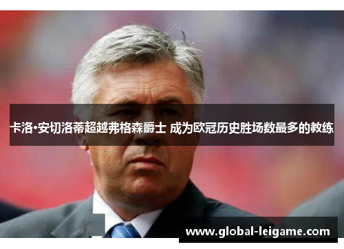卡洛·安切洛蒂超越弗格森爵士 成为欧冠历史胜场数最多的教练