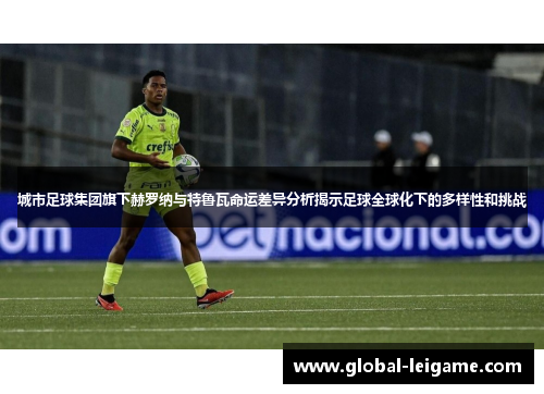 城市足球集团旗下赫罗纳与特鲁瓦命运差异分析揭示足球全球化下的多样性和挑战