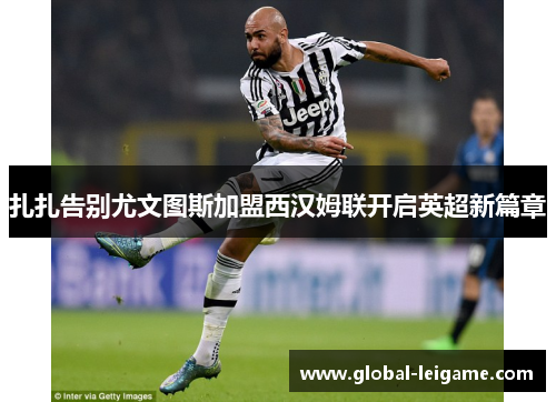 扎扎告别尤文图斯加盟西汉姆联开启英超新篇章