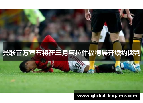 曼联官方宣布将在三月与拉什福德展开续约谈判