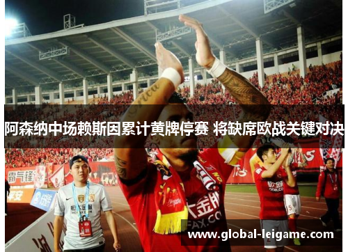 阿森纳中场赖斯因累计黄牌停赛 将缺席欧战关键对决 阿森纳中场赖斯因累计黄牌停赛 将缺席欧战关键对决