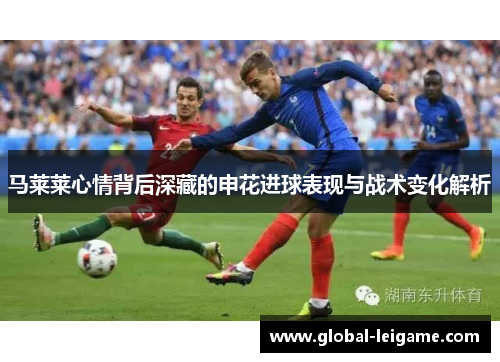 马莱莱心情背后深藏的申花进球表现与战术变化解析 马莱莱心情背后深藏的申花进球表现与战术变化解析