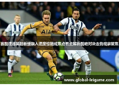 赛前速递英超新援融入速度惊艳成焦点看点解析前瞻对决走势观察聚焦 赛前速递英超新援融入速度惊艳成焦点看点解析前瞻对决走势观察聚焦