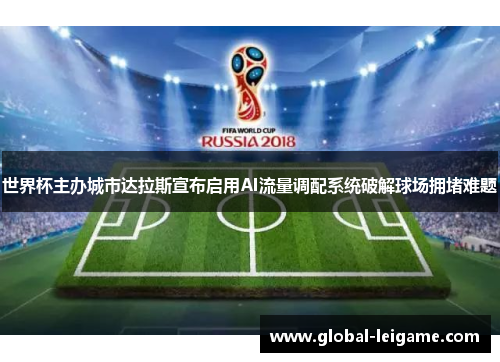 世界杯主办城市达拉斯宣布启用AI流量调配系统破解球场拥堵难题 世界杯主办城市达拉斯宣布启用AI流量调配系统破解球场拥堵难题