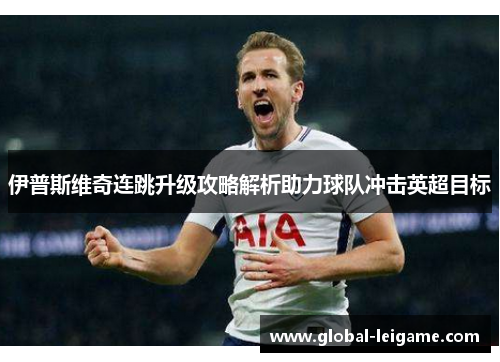 伊普斯维奇连跳升级攻略解析助力球队冲击英超目标 伊普斯维奇连跳升级攻略解析助力球队冲击英超目标