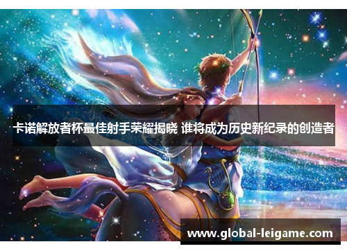 卡诺解放者杯最佳射手荣耀揭晓 谁将成为历史新纪录的创造者 卡诺解放者杯最佳射手荣耀揭晓 谁将成为历史新纪录的创造者