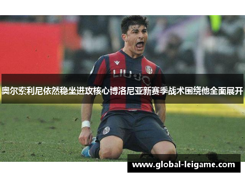 奥尔索利尼依然稳坐进攻核心博洛尼亚新赛季战术围绕他全面展开 奥尔索利尼依然稳坐进攻核心博洛尼亚新赛季战术围绕他全面展开